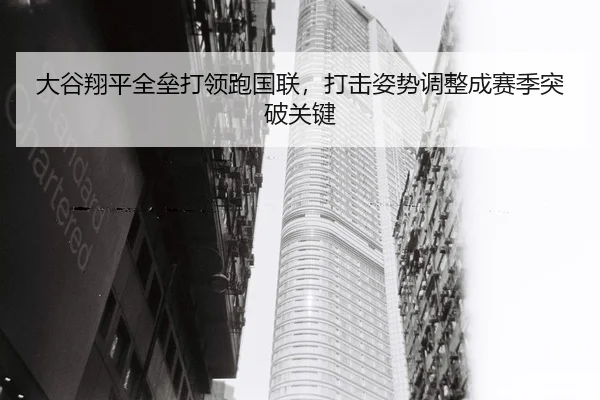大谷翔平全垒打领跑国联，打击姿势调整成赛季突破关键
