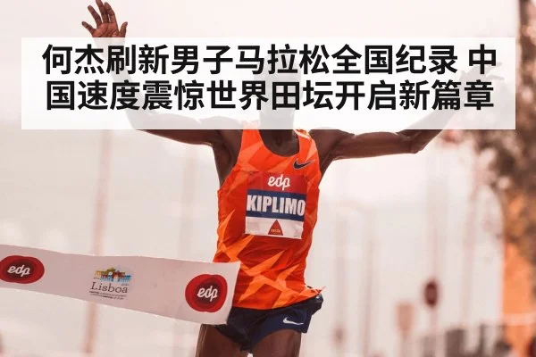 何杰刷新男子马拉松全国纪录 中国速度震惊世界田坛开启新篇章