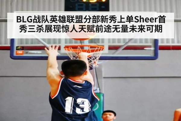 BLG战队英雄联盟分部新秀上单Sheer首秀三杀展现惊人天赋前途无量未来可期